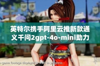 英特尔携手阿里云推新款通义千问2gpt-4o-mini助力AI发展
