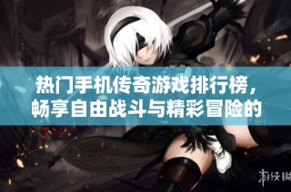 热门手机传奇游戏排行榜，畅享自由战斗与精彩冒险的最佳选择