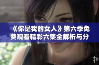 《你是我的女人》第六季免费观看精彩六集全解析与分享
