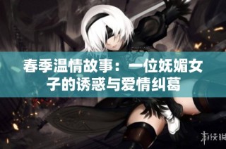 春季温情故事：一位妩媚女子的诱惑与爱情纠葛