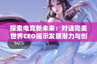 探索电竞新未来：对话完美世界CEO揭示发展潜力与创新空间