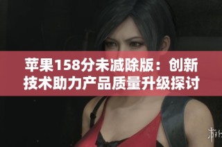 苹果158分未减除版：创新技术助力产品质量升级探讨