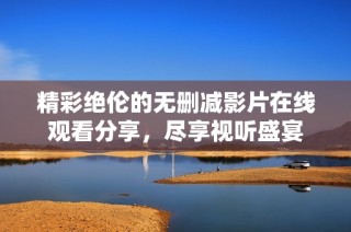 精彩绝伦的无删减影片在线观看分享，尽享视听盛宴