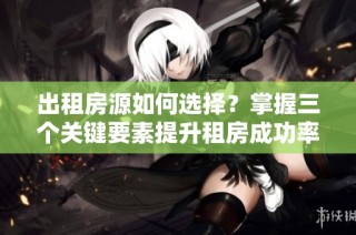 出租房源如何选择？掌握三个关键要素提升租房成功率