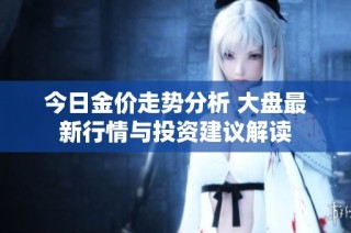 今日金价走势分析 大盘最新行情与投资建议解读