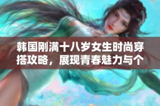 韩国刚满十八岁女生时尚穿搭攻略，展现青春魅力与个性风采