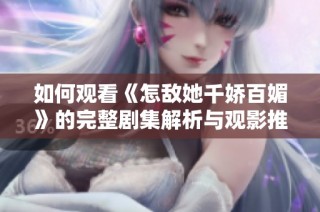 如何观看《怎敌她千娇百媚》的完整剧集解析与观影推荐