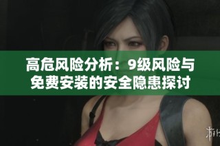 高危风险分析：9级风险与免费安装的安全隐患探讨