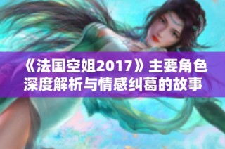 《法国空姐2017》主要角色深度解析与情感纠葛的故事线揭秘