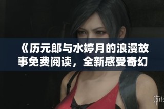 《历元郎与水婷月的浪漫故事免费阅读，全新感受奇幻之旅》