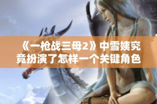 《一枪战三母2》中雪姨究竟扮演了怎样一个关键角色引人关注