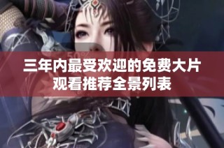 三年内最受欢迎的免费大片观看推荐全景列表
