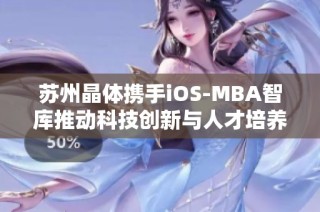 苏州晶体携手iOS-MBA智库推动科技创新与人才培养新篇章