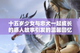 十五岁少女与忠犬一起成长的感人故事引发的温馨回忆与冒险旅程