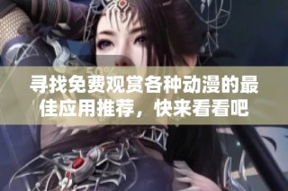 寻找免费观赏各种动漫的最佳应用推荐，快来看看吧