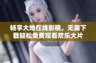 畅享大地在线影视，无需下载轻松免费观看欢乐大片