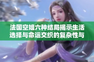 法国空姐六种结局揭示生活选择与命运交织的复杂性与美好瞬间