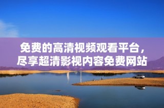 免费的高清视频观看平台，尽享超清影视内容免费网站推荐