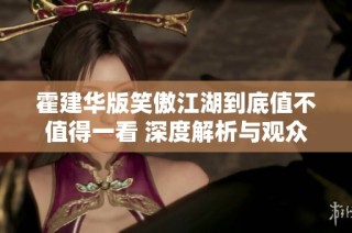 霍建华版笑傲江湖到底值不值得一看 深度解析与观众反响
