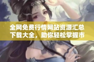 全网免费行情网站资源汇总下载大全，助你轻松掌握市场动态