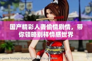 国产精彩人妻偷情剧情，带你领略别样情感世界