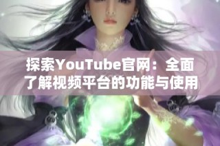 探索YouTube官网：全面了解视频平台的功能与使用技巧