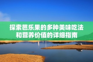 探索芭乐果的多种美味吃法和营养价值的详细指南