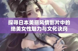 探寻日本美丽风情影片中的绝美女性魅力与文化诀窍
