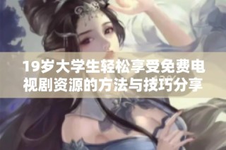 19岁大学生轻松享受免费电视剧资源的方法与技巧分享