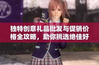 独特创意礼品批发与促销价格全攻略，助你挑选绝佳好礼