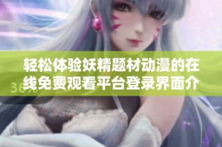 轻松体验妖精题材动漫的在线免费观看平台登录界面介绍