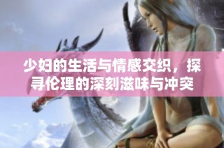 少妇的生活与情感交织，探寻伦理的深刻滋味与冲突