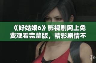《好姑娘6》影视剧网上免费观看完整版，精彩剧情不容错过