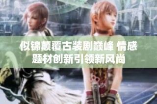似锦颠覆古装剧巅峰 情感题材创新引领新风尚