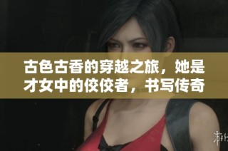 古色古香的穿越之旅，她是才女中的佼佼者，书写传奇人生