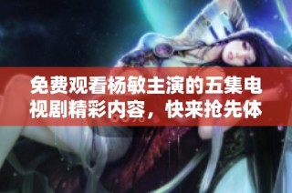 免费观看杨敏主演的五集电视剧精彩内容，快来抢先体验！