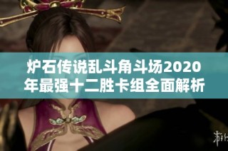 炉石传说乱斗角斗场2020年最强十二胜卡组全面解析与推荐