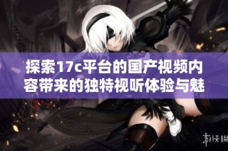 探索17c平台的国产视频内容带来的独特视听体验与魅力