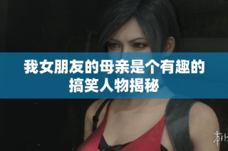 我女朋友的母亲是个有趣的搞笑人物揭秘