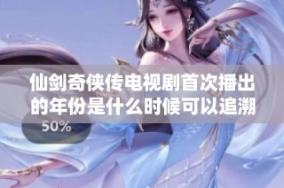 仙剑奇侠传电视剧首次播出的年份是什么时候可以追溯到哪一年呢