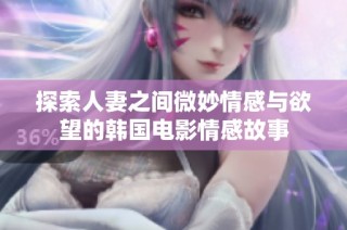 探索人妻之间微妙情感与欲望的韩国电影情感故事