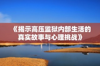 《揭示高压监狱内部生活的真实故事与心理挑战》