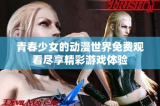 青春少女的动漫世界免费观看尽享精彩游戏体验