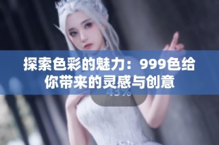 探索色彩的魅力：999色给你带来的灵感与创意