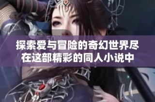 探索爱与冒险的奇幻世界尽在这部精彩的同人小说中