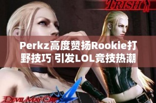 Perkz高度赞扬Rookie打野技巧 引发LOL竞技热潮