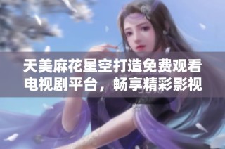 天美麻花星空打造免费观看电视剧平台，畅享精彩影视内容