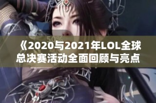 《2020与2021年LOL全球总决赛活动全面回顾与亮点解析》