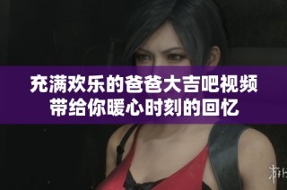 充满欢乐的爸爸大吉吧视频带给你暖心时刻的回忆