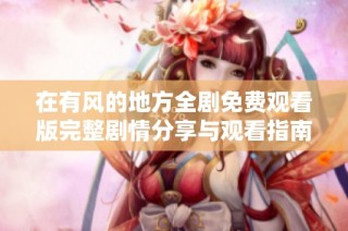 在有风的地方全剧免费观看版完整剧情分享与观看指南